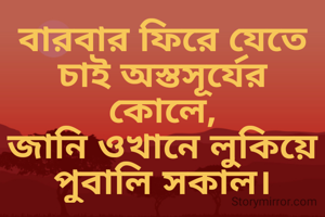 বারবার ফিরে যেতে চাই অস্তসূর্যের কোলে,
জানি ওখানে লুকিয়ে পুবালি সকাল।