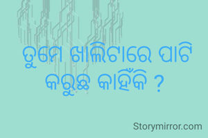  ତୁମେ ଖାଲିଟାରେ ପାଟି କରୁଛ କାହିଁକି ?