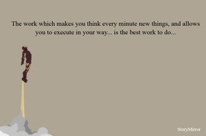The work which makes you think every minute new things, and allows you to execute in your way... is the best work to do