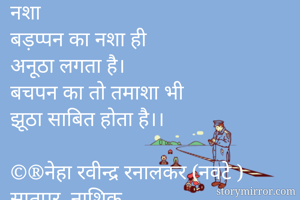 नशा
बड़प्पन का नशा ही 
अनूठा लगता है।
बचपन का तो तमाशा भी
झूठा साबित होता है।।

©®नेहा रवीन्द्र रनालकर (नवटे )
सातपूर, नाशिक.