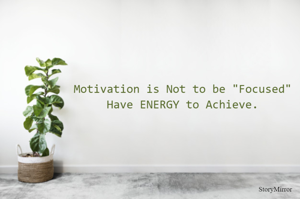 Motivation is Not to be focused
Have ENERGY to Achieve.