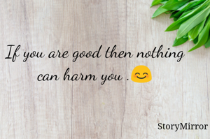 If you are good then nothing can harm you .😊