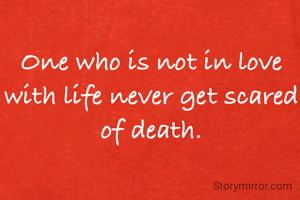 One who is not in love with life never get scared of death.