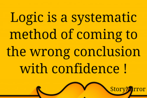 Logic is a systematic method of coming to the wrong conclusion with confidence !