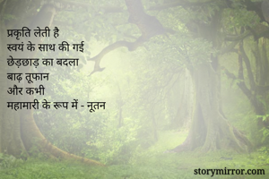 प्रकृति लेती है
स्वयं के साथ की गई 
छेड़छाड़ का बदला 
बाढ़ तूफान
और कभी
महामारी के रूप में - नूतन 