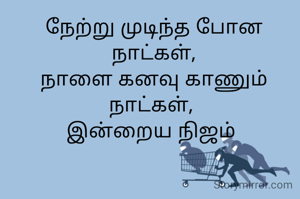 நேற்று முடிந்த போன நாட்கள்,
நாளை கனவு காணும் நாட்கள், 
இன்றைய நிஜம் 