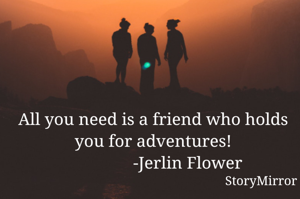 All you need is a friend who holds you for adventures!
                -Jerlin Flower