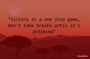 "Victory is a one stop game, don't take breaks until it's achieved"