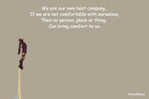 We are our own best company, 
If we are not comfortable with ourselves,
Then no person, place or thing, 
Can bring comfort to us.