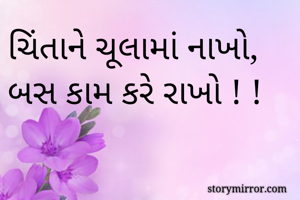 ચિંતાને ચૂલામાં નાખો, 
બસ કામ કરે રાખો ! ! 