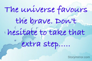 The universe favours the brave. Don't hesitate to take that extra step.....