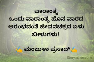 ವಾರಾಂತ್ಯ
ಒಂದು ವಾರಾಂತ್ಯ ಹೊಸ ವಾರದ ಆರಂಭದಂತೆ ಜೀವನಚಕ್ರದ ಏಳು ಬೀಳುಗಳು! 

✍️ ಮಂಜುಳಾ ಪ್ರಸಾದ್✍️
