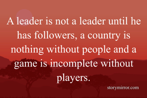 A leader is not a leader until he has followers, a country is nothing without people and a game is incomplete without players.