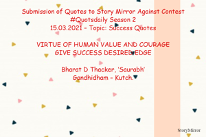 Submission of Quotes to Story Mirror Against Contest #Quotsdaily Season 2
15.03.2021 – Topic: Success Quotes

VIRTUE OF HUMAN VALUE AND COURAGE
GIVE SUCCESS DESIRED EDGE

Bharat D Thacker, ‘Saurabh’
Gandhidham – Kutch.
