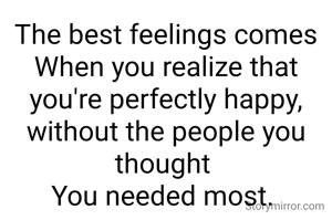 The best feelings comes
When you realize that you're perfectly happy, without the people you thought 
You needed most. 