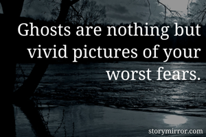 Ghosts are nothing but vivid pictures of your worst fears.