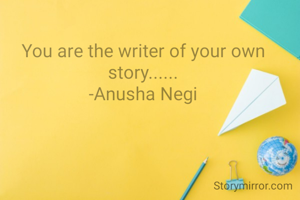 You are the writer of your own story......
-Anusha Negi