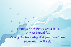 Dreams that don't come true,
Are so beautiful 
O my dreams why did you come true,
Now what will I do?