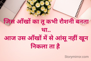 जिस आँखों का तू कभी रौशनी बनता था..
आज उस आँखों में से आंसू नहीं खून निकला ता है 