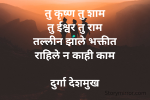 तु कृष्ण तु शाम
तु ईश्वर तु राम
तल्लीन झाले भक्तीत
राहिले न काही काम

दुर्गा देशमुख