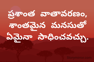 ప్రశాంత వాతావరణం, శాంతమైన మనసుతో
ఏమైనా సాధించవచ్చు.
