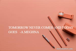 TOMORROW NEVER COMES AND TODAY GOES   -A.MEGHNA