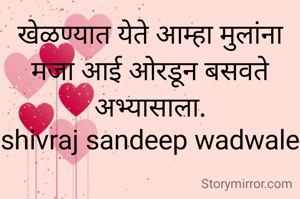 खेळण्यात येते आम्हा मुलांना मजा आई ओरडून बसवते अभ्यासाला.
shivraj sandeep wadwale