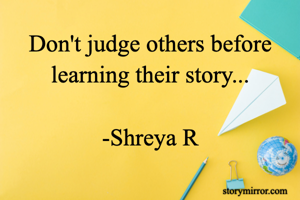 Don't judge others before learning their story...

-Shreya R
