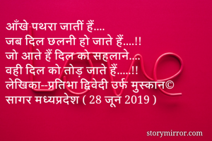 आँखे पथरा जातीं हैं....
जब दिल छलनी हो जाते हैं....!!
जो आते हैं दिल को सहलाने....
वही दिल को तोड़ जाते हैं.....!!
लेखिका--प्रतिभा द्विवेदी उर्फ मुस्कान©
सागर मध्यप्रदेश ( 28 जून 2019 )
