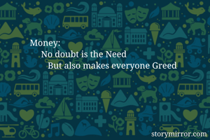 Money:
     No doubt is the Need
        But also makes everyone Greed

     