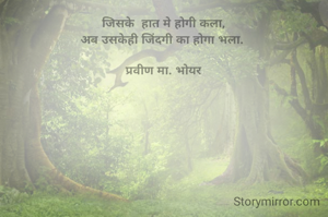  जिसके  हात मे होगी कला, 
अब उसकेही जिंदगी का होगा भला. 

प्रवीण मा. भोयर