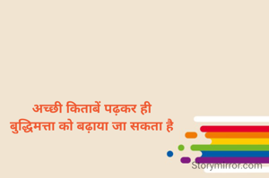 अच्छी किताबें पढ़कर ही
बुद्धिमत्ता को बढ़ाया जा सकता है