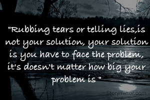 "Rubbing tears or telling lies,is not your solution, your solution is you have to face the problem, it's doesn't matter how big your problem is "