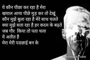 ये कौन पीछा कर रहा है मेरा
खयाल आया पीछे मुड़ कर तो देखूं 
कौन मुझे बुला रहा है मेरे साथ चलते 
क्या मुझे सता रहा है हर कदम के बढ़ते  
जब गौर  किया तो पता चला
ये अतीत है 
मेरा मेरी पडछाई बन के