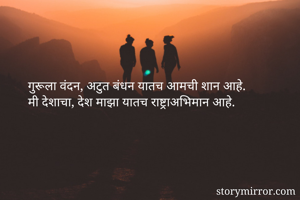 गुरूला वंदन, अटुत बंधन यातच आमची शान आहे.
मी देशाचा, देश माझा यातच राष्ट्राअभिमान आहे.