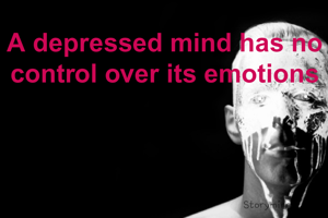 A depressed mind has no control over its emotions
