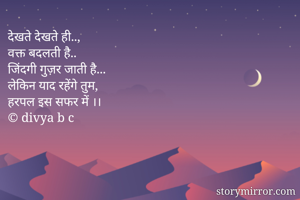 देखते देखते ही..,
वक्त बदलती है..
जिंदगी गुज़र जाती है...
लेकिन याद रहेंगे तुम,
हरपल इस सफर में ।।
© divya b c