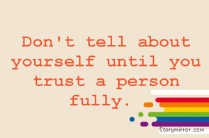 Don't tell about yourself until you trust a person fully. 