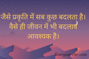 जैसे प्रकृति में सब कुछ बदलता है।
वैसे ही जीवन में भी बदलाव आवश्यक है।

