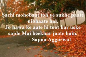 Sachi mohobaat toh ye sukhe paate nibhaate hai,
Jo hawa ke aate hi toot kar uske sajde Mai beekhar jaate hain.
          - Sapna Aggarwal