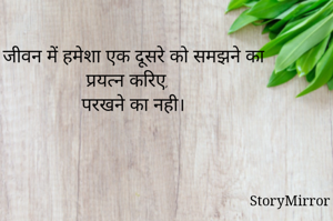 जीवन में हमेशा एक दूसरे को समझने का प्रयत्न करिए,
परखने का नही।