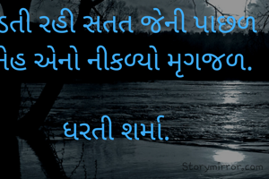 દોડતી રહી સતત જેની પાછળ 
સ્નેહ એનો નીકળ્યો મૃગજળ. 

ધરતી શર્મા. 