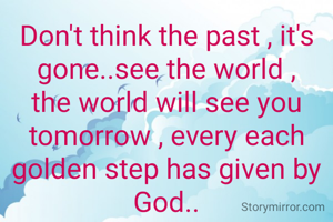 Don't think the past , it's gone..see the world , the world will see you tomorrow , every each golden step has given by God..

Aksharaa