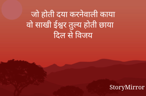 जो होती दया करनेवाली काया
वो साखी ईश्वर तुल्य होती छाया
दिल से विजय