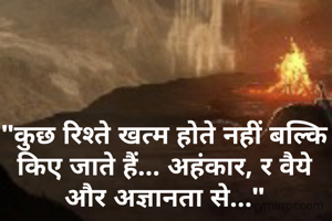 "कुछ रिश्ते खत्म होते नहीं बल्कि किए जाते हैं... अहंकार, र वैये और अज्ञानता से..."