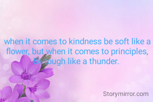 when it comes to kindness be soft like a flower, but when it comes to principles, be tough like a thunder. 


