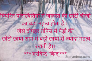 विपरित परिस्थितियों में जरूरत की छोटी चीजो का बड़ा महत्व होता है । 
जैसे दोपहर तपिस में पेड़ो की
 छोटी छाया शाम में बड़ी छाया से ज्यादा महत्व रखती है।।
***अरविन्द 'बिन्दू'***