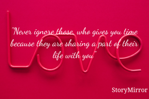 "Never ignore those, who gives you time because they are sharing a part of their life with you"