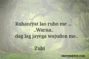 Ruhaniyat lao ruho me ...
               ..Warna..
dag lag jayega wajudon me..

                Zubi
