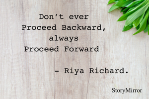 Don’t ever
Proceed Backward,
always
Proceed Forward 